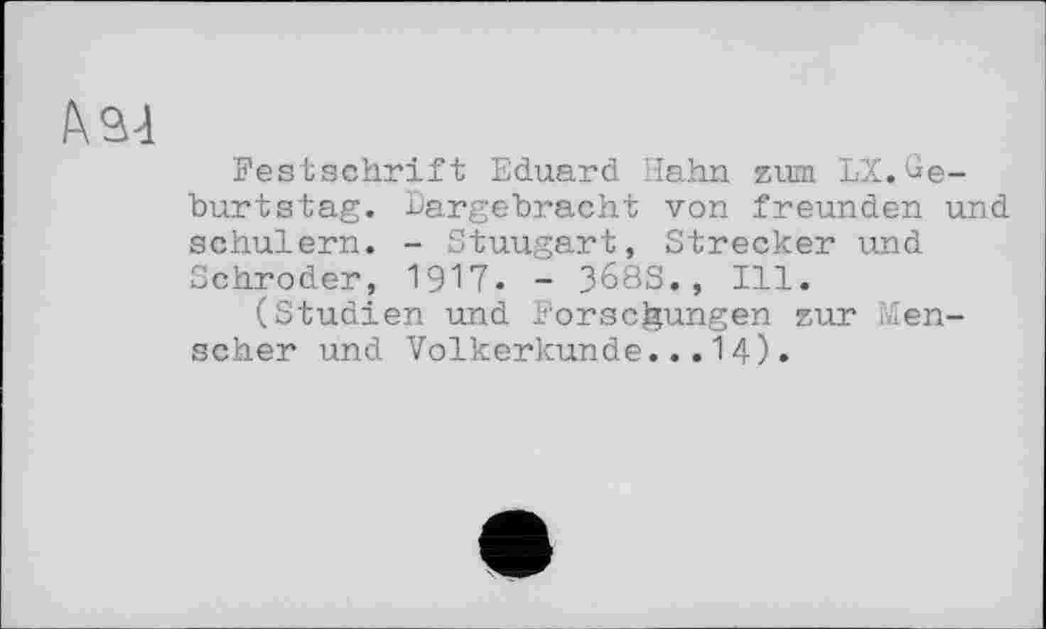 ﻿А 34
Festschrift Eduard Hahn zum LX.Geburtstag. Dargebracht von freunden und schulern. - Stuugart, Strecker und Schroder, 1917. - 368S., Ill.
(Studien und Forschungen zur Menscher und Völkerkunde...14)•